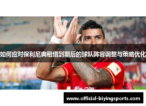 如何应对保利尼奥租借到期后的球队阵容调整与策略优化