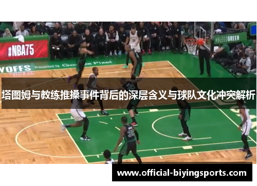 塔图姆与教练推搡事件背后的深层含义与球队文化冲突解析