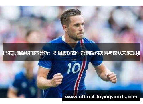 巴尔加斯续约前景分析：积极表现如何影响续约决策与球队未来规划