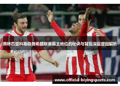 奥林匹亚科斯稳居希腊联赛霸主地位的秘诀与背后深层原因解析